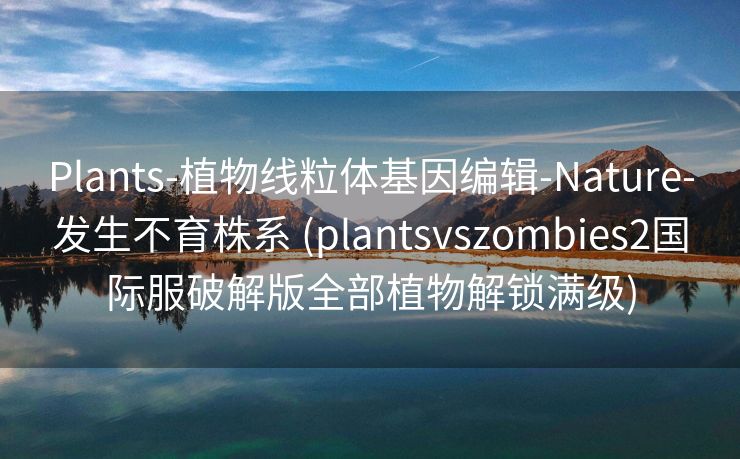 Plants-植物线粒体基因编辑-Nature-发生不育株系 (plantsvszombies2国际服破解版全部植物解锁满级)