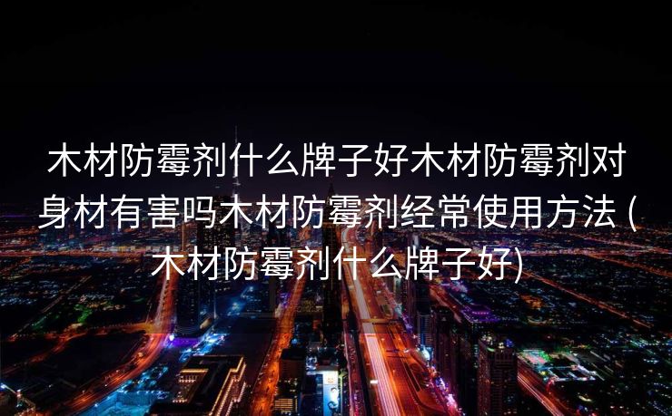 木材防霉剂什么牌子好木材防霉剂对身材有害吗木材防霉剂经常使用方法 (木材防霉剂什么牌子好)