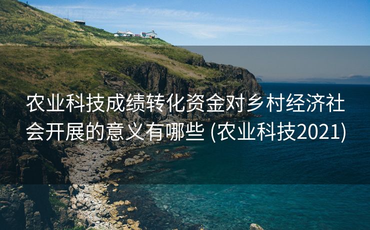 农业科技成绩转化资金对乡村经济社会开展的意义有哪些 (农业科技2021)
