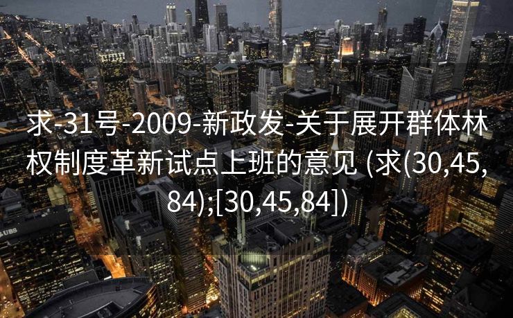 求-31号-2009-新政发-关于展开群体林权制度革新试点上班的意见 (求(30,45,84);[30,45,84])