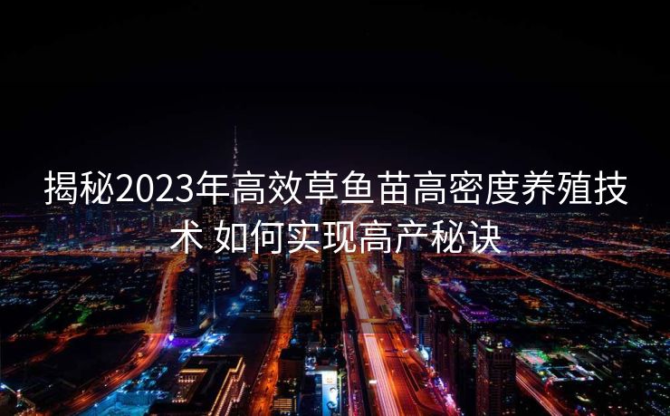 揭秘2023年高效草鱼苗高密度养殖技术 如何实现高产秘诀