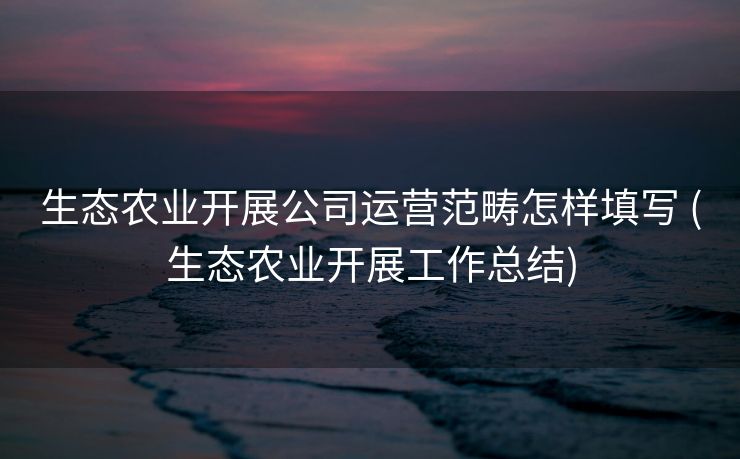 生态农业开展公司运营范畴怎样填写 (生态农业开展工作总结)