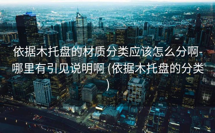 依据木托盘的材质分类应该怎么分啊-哪里有引见说明啊 (依据木托盘的分类)