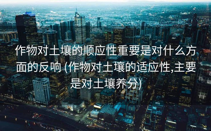 作物对土壤的顺应性重要是对什么方面的反响 (作物对土壤的适应性,主要是对土壤养分)