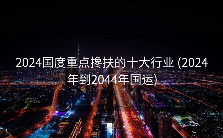 2024国度重点搀扶的十大行业 (2024年到2044年国运)
