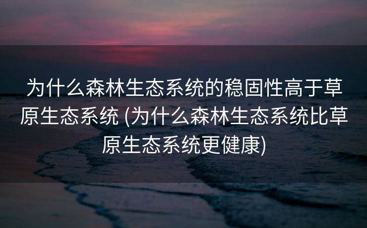 为什么森林生态系统的稳固性高于草原生态系统 (为什么森林生态系统比草原生态系统更健康)