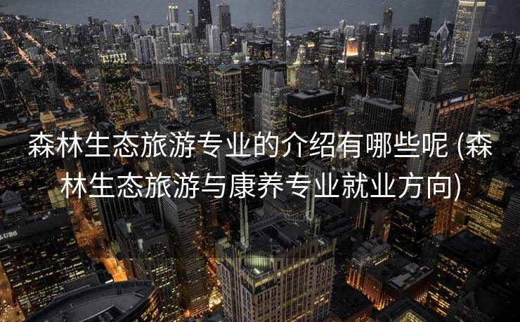森林生态旅游专业的介绍有哪些呢 (森林生态旅游与康养专业就业方向)