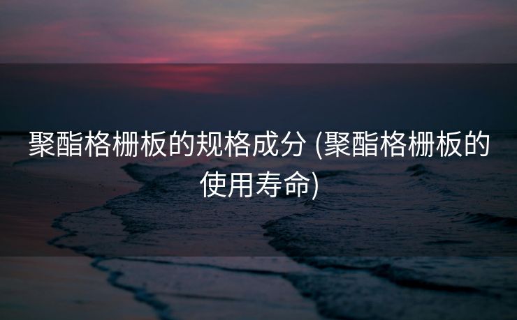 聚酯格栅板的规格成分 (聚酯格栅板的使用寿命)