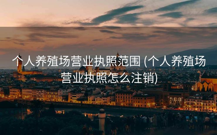 个人养殖场营业执照范围 (个人养殖场营业执照怎么注销)