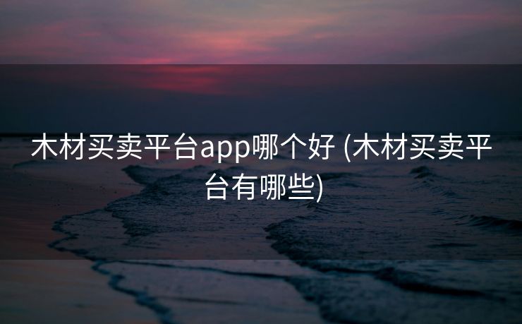木材买卖平台app哪个好 (木材买卖平台有哪些)