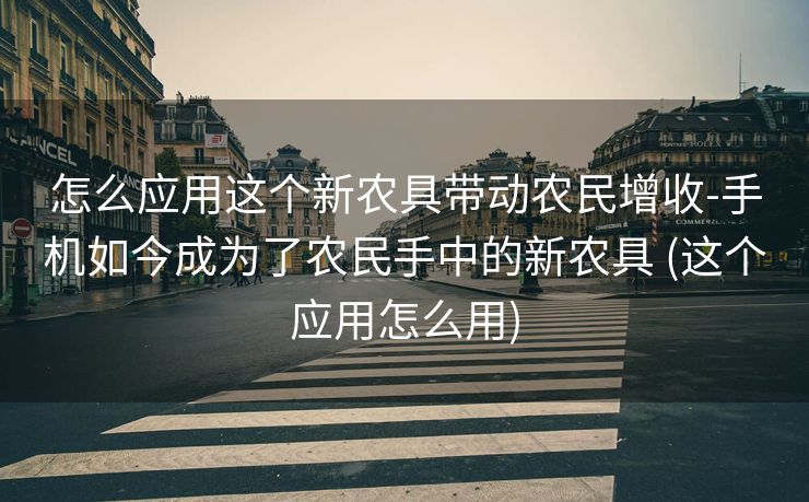 怎么应用这个新农具带动农民增收-手机如今成为了农民手中的新农具 (这个应用怎么用)