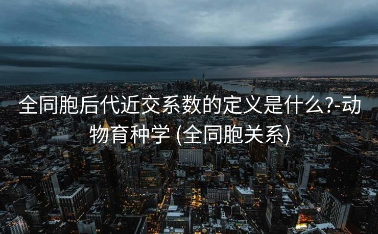 全同胞后代近交系数的定义是什么?-动物育种学 (全同胞关系)