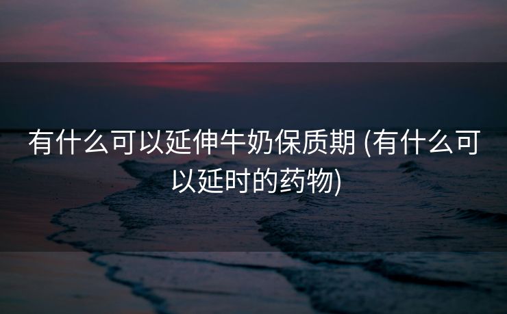 有什么可以延伸牛奶保质期 (有什么可以延时的药物)