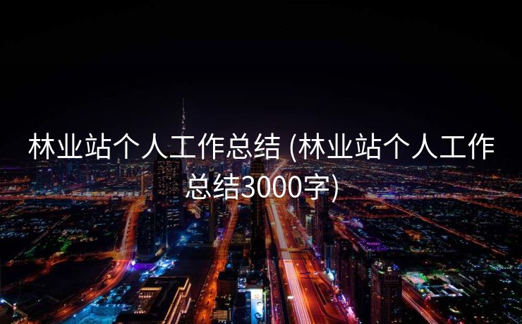 林业站个人工作总结 (林业站个人工作总结3000字)
