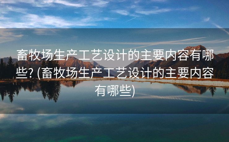 畜牧场生产工艺设计的主要内容有哪些? (畜牧场生产工艺设计的主要内容有哪些)