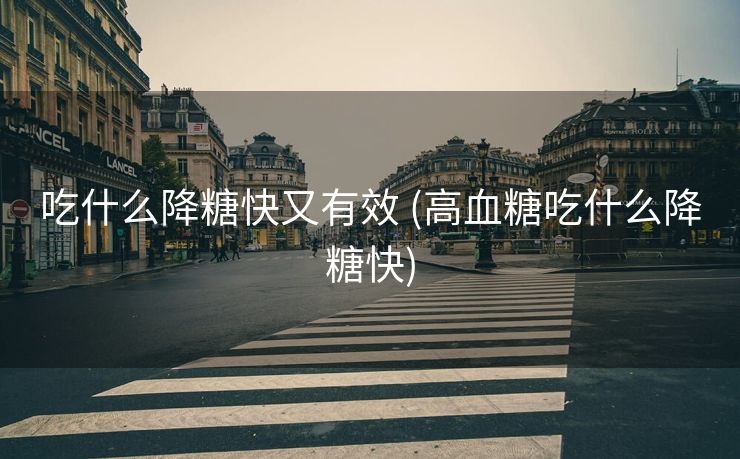 吃什么降糖快又有效 (高血糖吃什么降糖快)