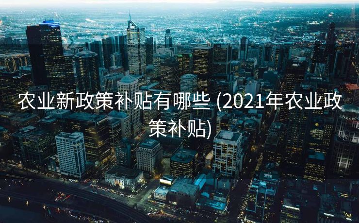 农业新政策补贴有哪些 (2021年农业政策补贴)