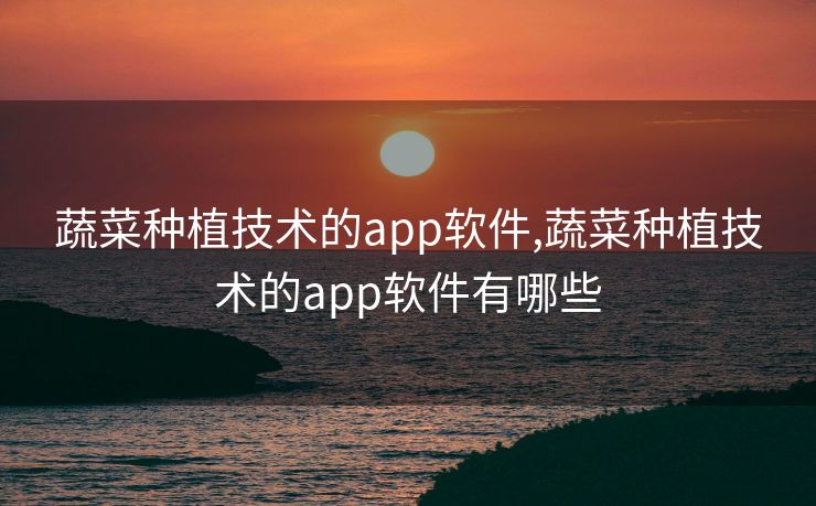 蔬菜种植技术的app软件,蔬菜种植技术的app软件有哪些