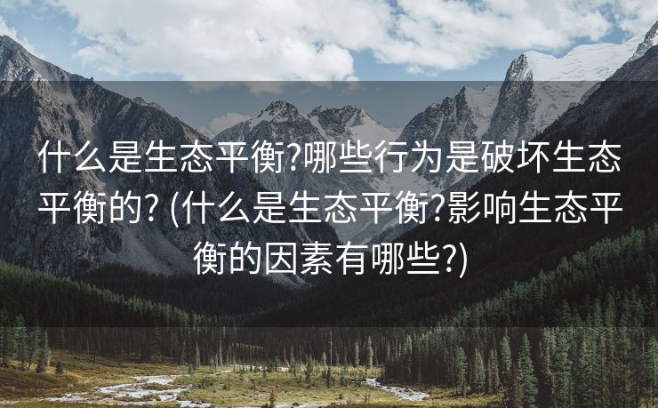 什么是生态平衡?哪些行为是破坏生态平衡的? (什么是生态平衡?影响生态平衡的因素有哪些?)