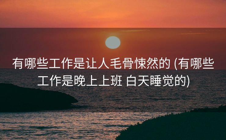 有哪些工作是让人毛骨悚然的 (有哪些工作是晚上上班 白天睡觉的)
