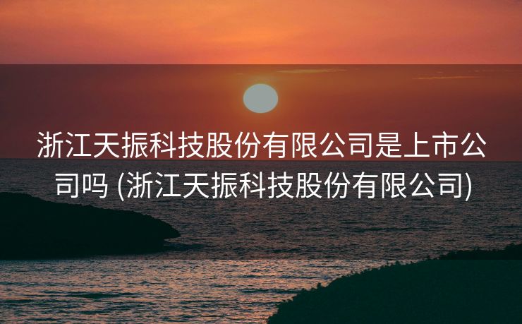 浙江天振科技股份有限公司是上市公司吗 (浙江天振科技股份有限公司)