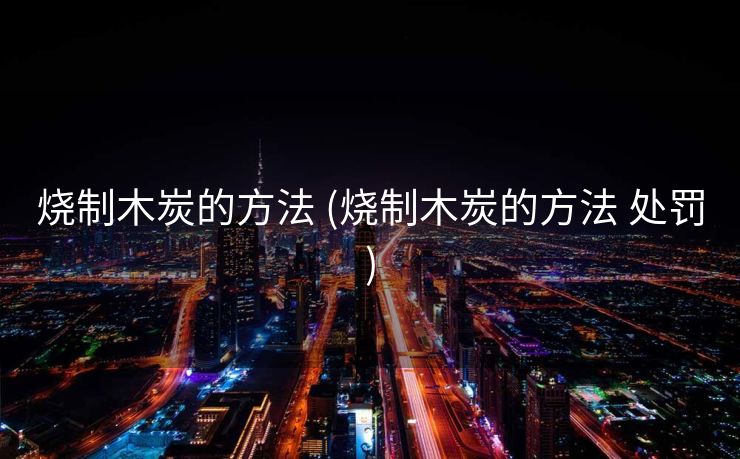 烧制木炭的方法 (烧制木炭的方法 处罚)