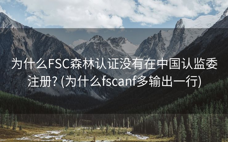 为什么FSC森林认证没有在中国认监委注册? (为什么fscanf多输出一行)