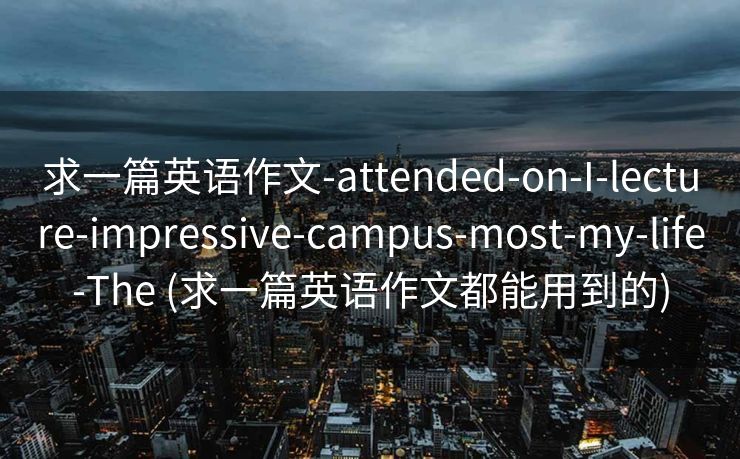 求一篇英语作文-attended-on-I-lecture-impressive-campus-most-my-life-The (求一篇英语作文都能用到的)