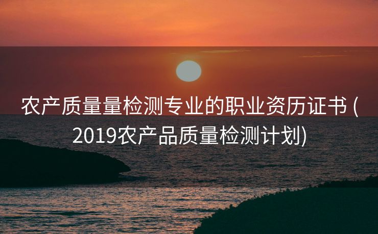 农产质量量检测专业的职业资历证书 (2019农产品质量检测计划)