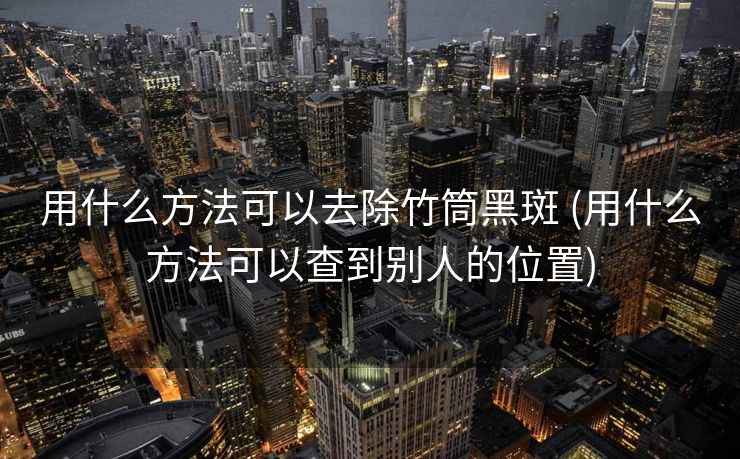用什么方法可以去除竹筒黑斑 (用什么方法可以查到别人的位置)