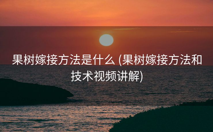 果树嫁接方法是什么 (果树嫁接方法和技术视频讲解)