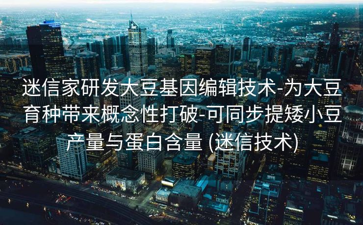 迷信家研发大豆基因编辑技术-为大豆育种带来概念性打破-可同步提矮小豆产量与蛋白含量 (迷信技术)