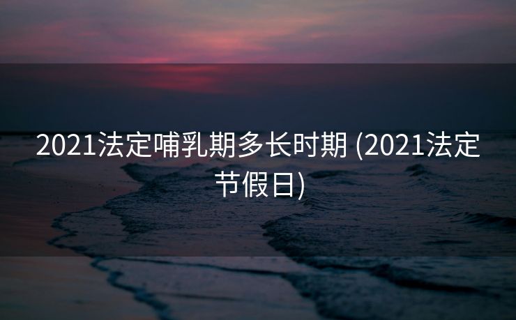 2021法定哺乳期多长时期 (2021法定节假日)