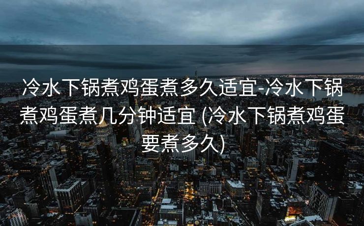 冷水下锅煮鸡蛋煮多久适宜-冷水下锅煮鸡蛋煮几分钟适宜 (冷水下锅煮鸡蛋要煮多久)