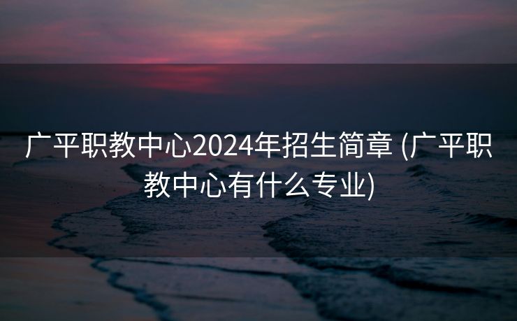 广平职教中心2024年招生简章 (广平职教中心有什么专业)