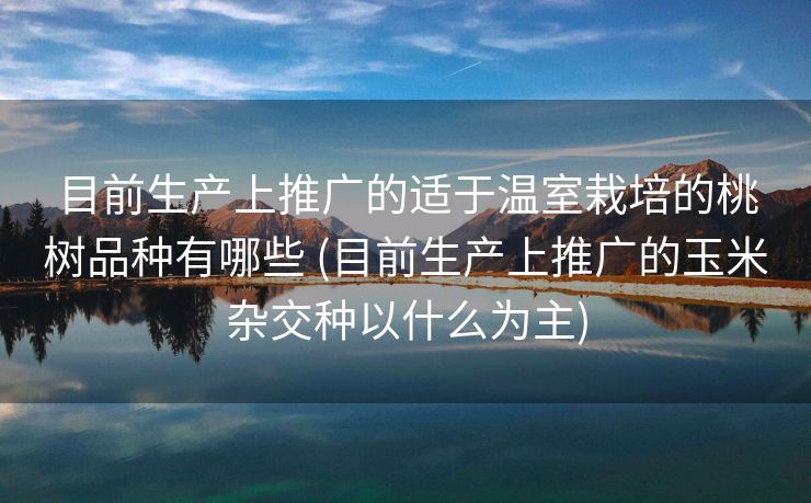 目前生产上推广的适于温室栽培的桃树品种有哪些 (目前生产上推广的玉米杂交种以什么为主)