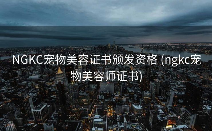 NGKC宠物美容证书颁发资格 (ngkc宠物美容师证书)