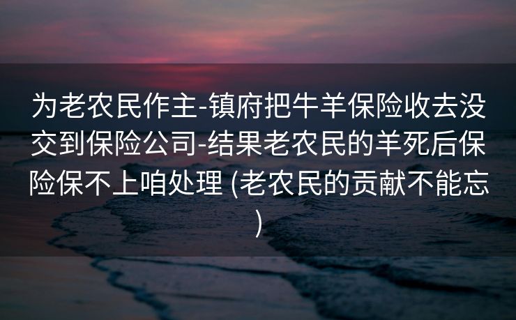 为老农民作主-镇府把牛羊保险收去没交到保险公司-结果老农民的羊死后保险保不上咱处理 (老农民的贡献不能忘)