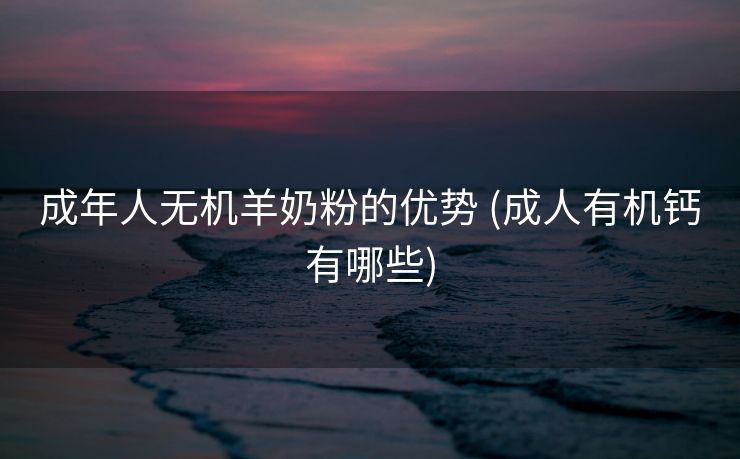 成年人无机羊奶粉的优势 (成人有机钙有哪些)