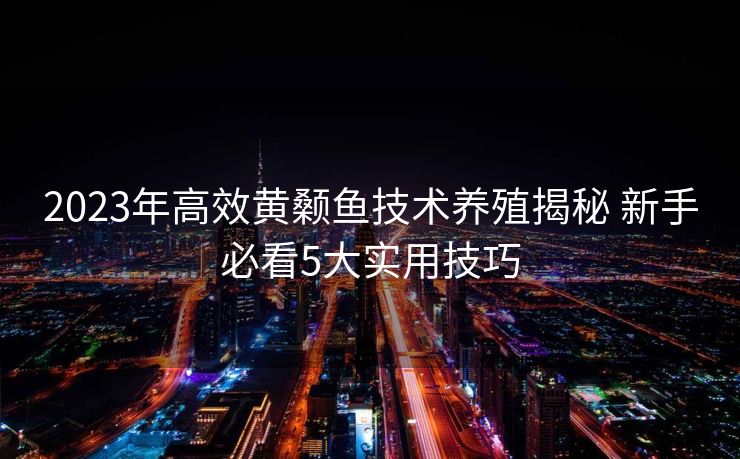 2023年高效黄颡鱼技术养殖揭秘 新手必看5大实用技巧
