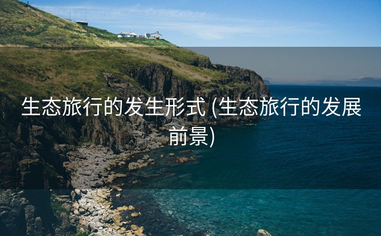 生态旅行的发生形式 (生态旅行的发展前景)