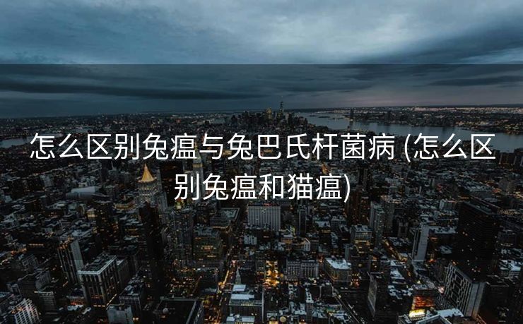 怎么区别兔瘟与兔巴氏杆菌病 (怎么区别兔瘟和猫瘟)
