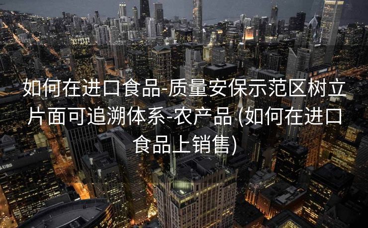 如何在进口食品-质量安保示范区树立片面可追溯体系-农产品 (如何在进口食品上销售)