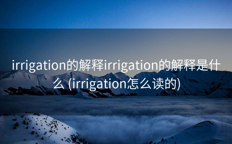irrigation的解释irrigation的解释是什么 (irrigation怎么读的)