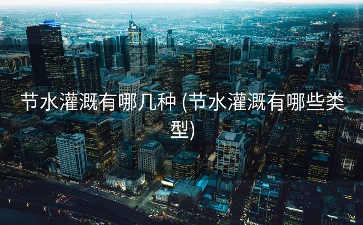 节水灌溉有哪几种 (节水灌溉有哪些类型)