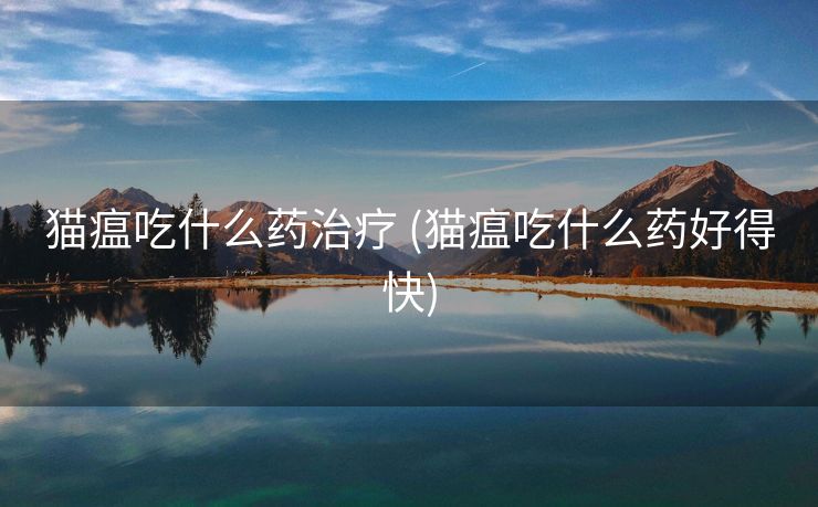 猫瘟吃什么药治疗 (猫瘟吃什么药好得快)