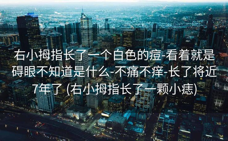 右小拇指长了一个白色的痘-看着就是碍眼不知道是什么-不痛不痒-长了将近7年了 (右小拇指长了一颗小痣)