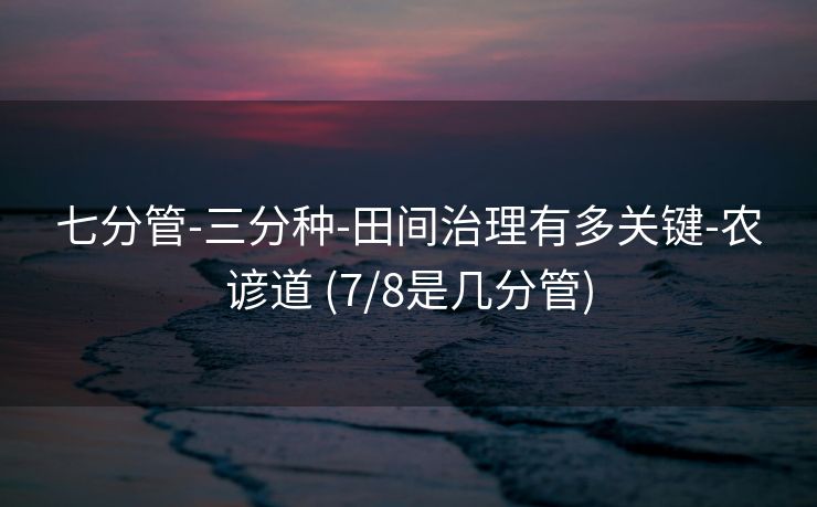 七分管-三分种-田间治理有多关键-农谚道 (7/8是几分管)