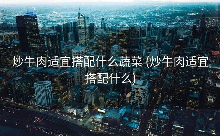 炒牛肉适宜搭配什么蔬菜 (炒牛肉适宜搭配什么)