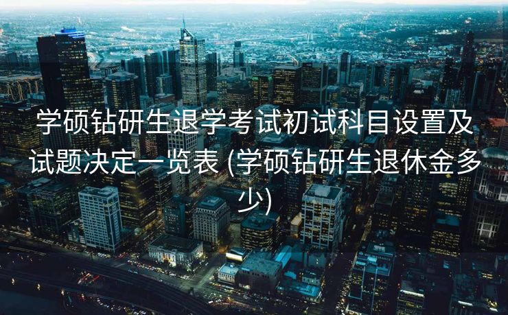 学硕钻研生退学考试初试科目设置及试题决定一览表 (学硕钻研生退休金多少)